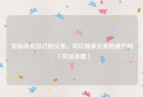 买凶杀死自己的父亲，可以继承父亲的遗产吗（买凶杀媳）
