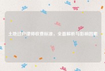 土地过户律师收费标准，全面解析与影响因素