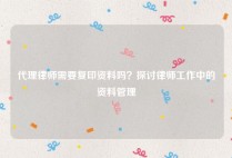 代理律师需要复印资料吗？探讨律师工作中的资料管理