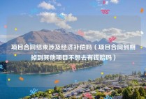 项目合同结束涉及经济补偿吗（项目合同到期掉到其他项目不想去有钱赔吗）