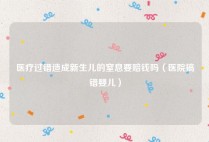 医疗过错造成新生儿的窒息要赔钱吗（医院搞错婴儿）