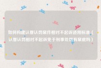 如何构建认罪认罚案件相对不起诉适用标准（认罪认罚相对不起诉免于刑事处罚有案底吗）