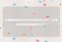 交通事故赔偿对方不执行赔偿怎么办？（交通身故赔偿标准最高多少钱）