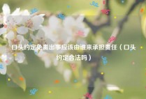 口头约定免责出事应该由谁来承担责任（口头约定合法吗）