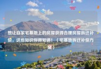 想让自家宅基地上的房屋获得合理房屋拆迁补偿，这些知识你得知道！（宅基地拆迁补偿方案）