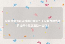 没有社保卡可以跨市办理吗？（没有办理当地的社保卡能交五险一金吗）
