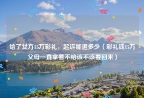 给了女方15万彩礼，起诉能退多少（彩礼钱15万父母一直拿着不给该不该要回来）