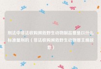 刑法中非法收购濒危野生动物制品罪是以什么标准量刑的（非法收购濒危野生动物罪主观故意）