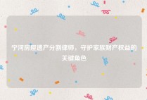 宁河房屋遗产分割律师，守护家族财产权益的关键角色