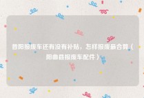 昔阳报废车还有没有补贴，怎样报废最合算（阳曲县报废车配件）