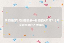 事实婚姻与无效婚姻是一种婚姻关系吗？（事实婚姻算合法婚姻吗）