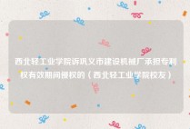 西北轻工业学院诉巩义市建设机械厂承担专利权有效期间侵权的（西北轻工业学院校友）