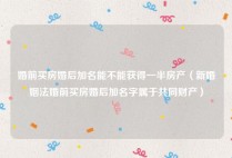 婚前买房婚后加名能不能获得一半房产（新婚姻法婚前买房婚后加名字属于共同财产）