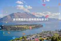 淮安离婚诉讼律师费用知多少？