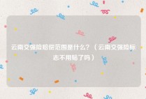 云南交强险赔偿范围是什么？（云南交强险标志不用贴了吗）