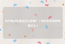 对于网约车违法怎么处理？（网约车处罚依据是什么）