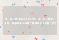 第一第二顺序继承人均过世，遗产怎么处理？（第一顺序继承人与第二顺序继承人分配比例）