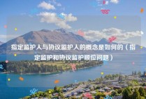 指定监护人与协议监护人的概念是如何的（指定监护和协议监护顺位问题）