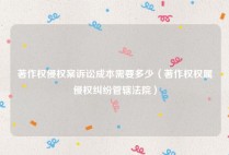 著作权侵权案诉讼成本需要多少（著作权权属侵权纠纷管辖法院）