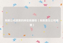 有限公司清算的种类有哪些（有限责任公司清算）