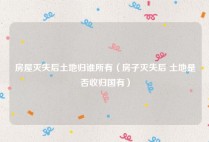 房屋灭失后土地归谁所有（房子灭失后 土地是否收归国有）