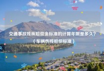 交通事故残疾赔偿金标准的计算年限是多久？（车祸伤残赔偿标准）