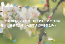 分居期间,子女不与其共同生活的一方给付抚育费是否合法（分居不给抚养费怎么办）