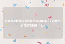 形象权与肖像权著作权的区别是什么（形象和肖像的区别是什么）
