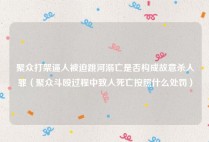 聚众打架逼人被迫跳河溺亡是否构成故意杀人罪（聚众斗殴过程中致人死亡按照什么处罚）