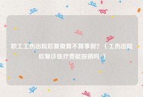 职工工伤出院后复查算不算事假？（工伤出院后复诊医疗费能报销吗?）