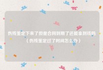 伤残鉴定下来了但是合同到期了还能拿到钱吗（伤残鉴定过了时间怎么办）