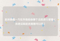 起诉离婚一方在外地应由哪个法院进行管辖（异地法院起诉离婚可以吗）