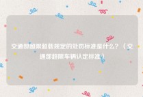 交通部超限超载规定的处罚标准是什么？（交通部超限车辆认定标准）