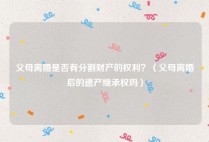 父母离婚是否有分割财产的权利？（父母离婚后的遗产继承权吗）