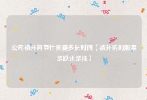 公司被并购审计需要多长时间（被并购的股票是跌还是涨）