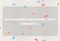 海外并购政治风险和发展问题有哪些（海外并购需要注意什么）