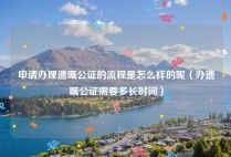 申请办理遗嘱公证的流程是怎么样的呢（办遗嘱公证需要多长时间）