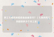 职工七级残疾赔偿金由谁支付？（七级伤残工伤赔偿多少个月工资）
