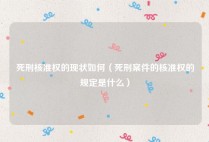 死刑核准权的现状如何（死刑案件的核准权的规定是什么）