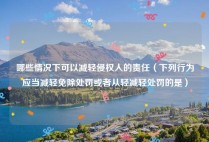 哪些情况下可以减轻侵权人的责任（下列行为应当减轻免除处罚或者从轻减轻处罚的是）