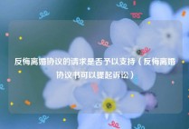 反悔离婚协议的请求是否予以支持（反悔离婚协议书可以提起诉讼）