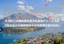 正当防卫必要限度的基本标准是什么（正当防卫明显超过必要限度也不负刑事责任是对的吗）