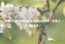 受害人因伤致残的赔偿范围包括哪些（受害人赔偿标准表）