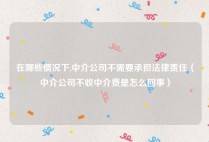 在哪些情况下,中介公司不需要承担法律责任（中介公司不收中介费是怎么回事）