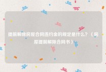 提前解除房屋合同违约金的规定是什么？（房屋提前解除合同书）