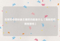 在现实中商标最主要的功能是什么（商标的作用有那些）