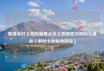 租赁农村土地防骗要点及土地租赁合同的关键点（农村土地租地协议）