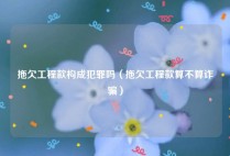 拖欠工程款构成犯罪吗（拖欠工程款算不算诈骗）