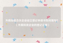 外商投资合伙企业设立登记申请书如何填写？（外商投资企业的登记注册）