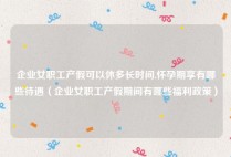 企业女职工产假可以休多长时间,怀孕期享有哪些待遇（企业女职工产假期间有哪些福利政策）
